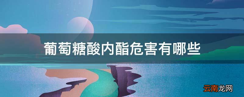 葡萄糖酸内酯危害有哪些