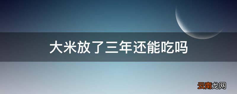 大米放了三年还能吃吗
