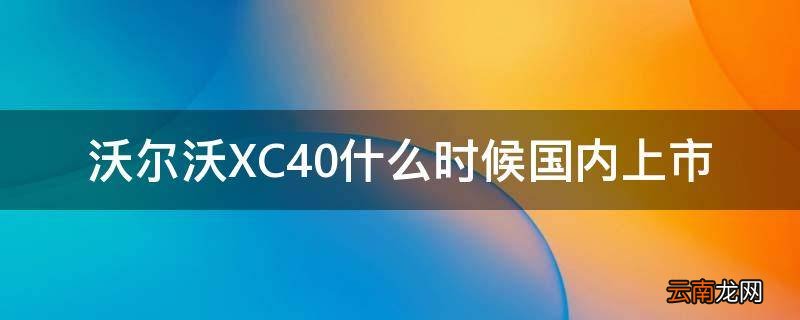 沃尔沃XC40什么时候国内上市