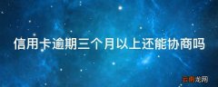 信用卡逾期三个月以上还能协商吗