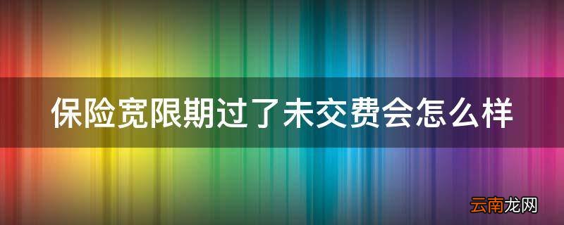 保险宽限期过了未交费会怎么样