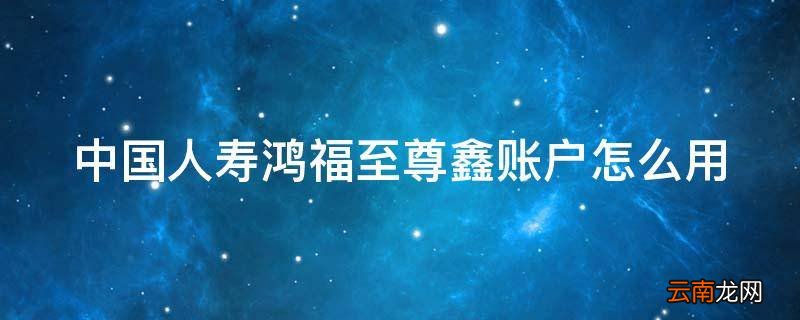 中国人寿鸿福至尊鑫账户怎么用