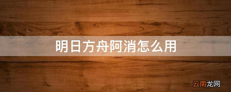 明日方舟阿消怎么用
