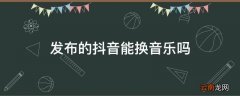发布的抖音能换音乐吗