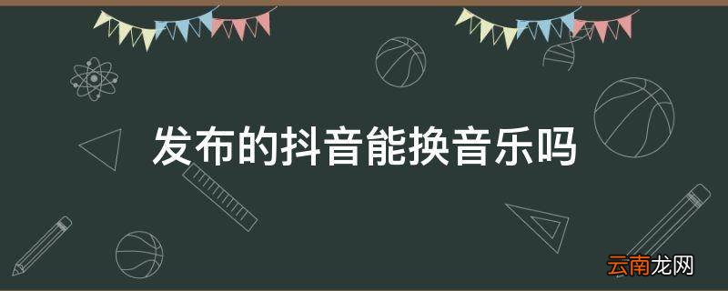 发布的抖音能换音乐吗