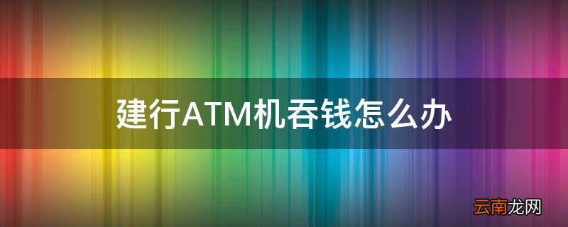建行ATM机吞钱怎么办