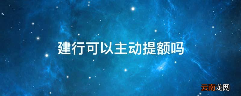 建行可以主动提额吗