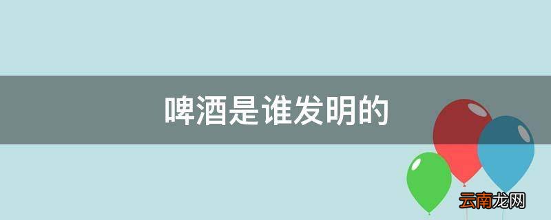 啤酒是谁发明的