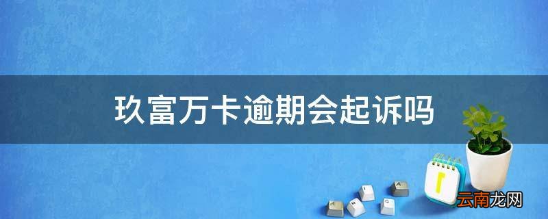 玖富万卡逾期会起诉吗
