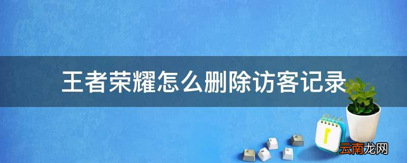 王者荣耀怎么删除访客记录