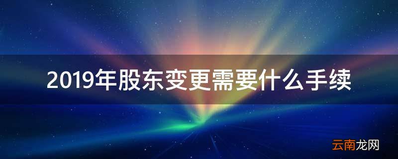2019年股东变更需要什么手续