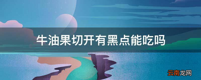 牛油果切开有黑点能吃吗