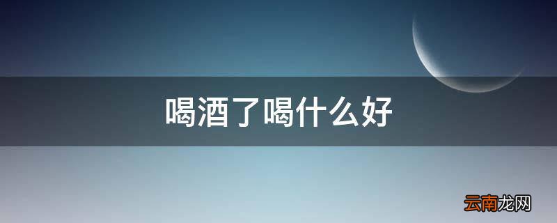 喝酒了喝什么好