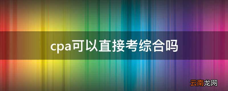cpa可以直接考综合吗