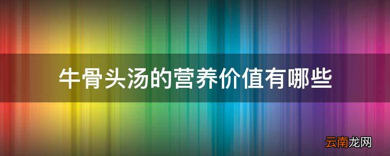 牛骨头汤的营养价值有哪些