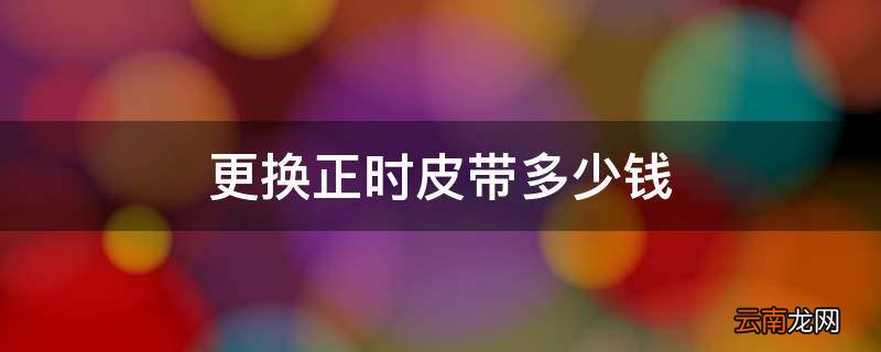 更换正时皮带多少钱