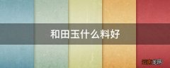 和田玉什么料好