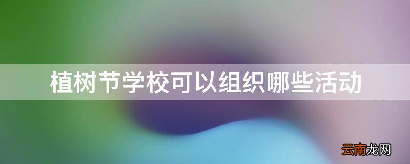植树节学校可以组织哪些活动