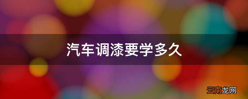 汽车调漆要学多久