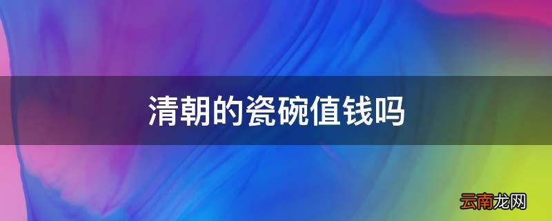 清朝的瓷碗值钱吗