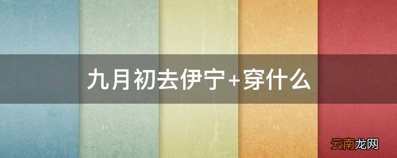 九月初去伊宁 穿什么