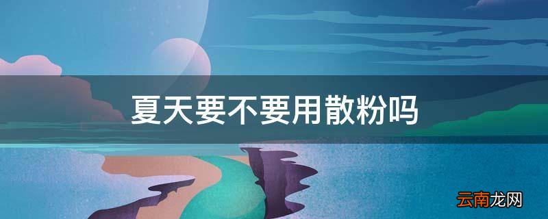 夏天要不要用散粉吗