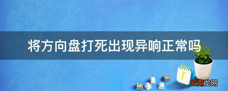 将方向盘打死出现异响正常吗