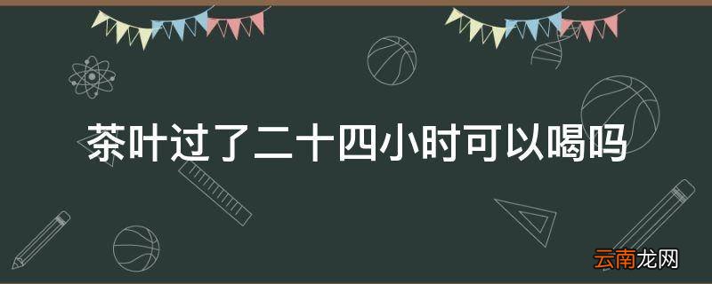 茶叶过了二十四小时可以喝吗