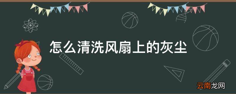 怎么清洗风扇上的灰尘