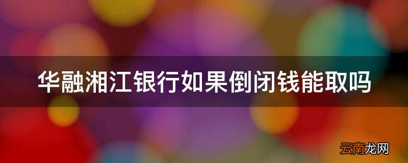 华融湘江银行如果倒闭钱能取吗