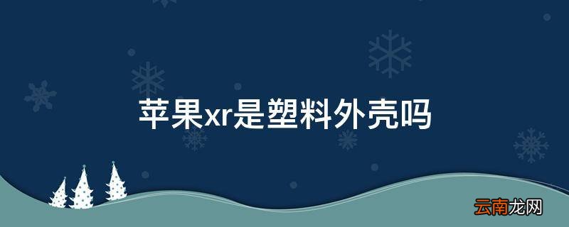 苹果xr是塑料外壳吗