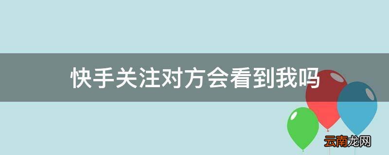 快手关注对方会看到我吗