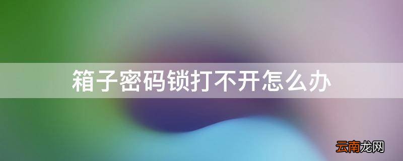 箱子密码锁打不开怎么办