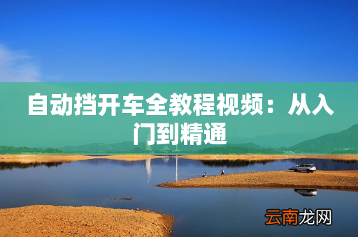 自动挡开车全教程视频：从入门到精通