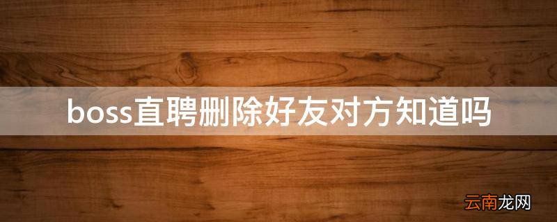 boss直聘删除好友对方知道吗