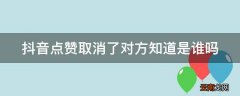 抖音点赞取消了对方知道是谁吗