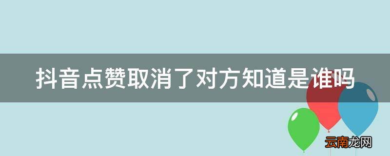抖音点赞取消了对方知道是谁吗