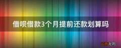 借呗借款3个月提前还款划算吗