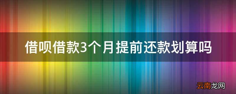 借呗借款3个月提前还款划算吗