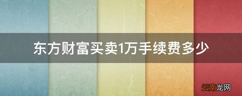东方财富买卖1万手续费多少