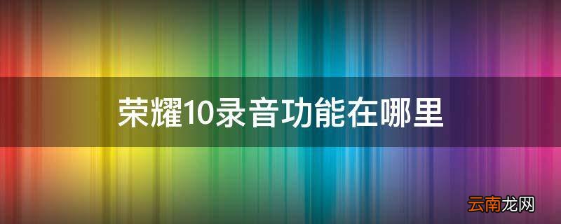 荣耀10录音功能在哪里