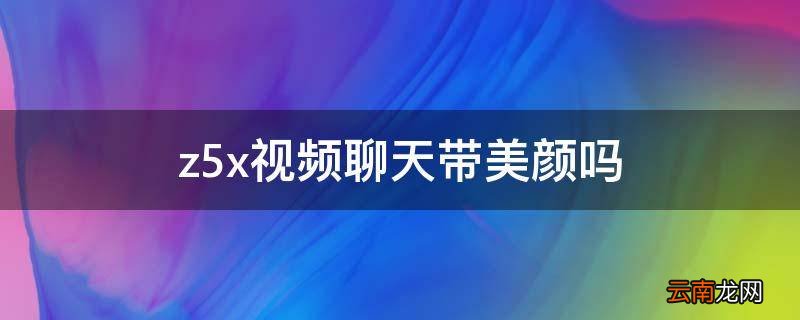 z5x视频聊天带美颜吗