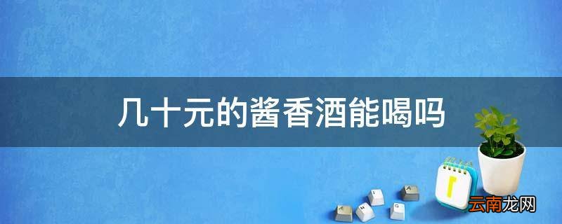 几十元的酱香酒能喝吗