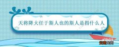 天将降大任于斯人也的斯人是指什么人 天将降大任于斯人也出自哪里