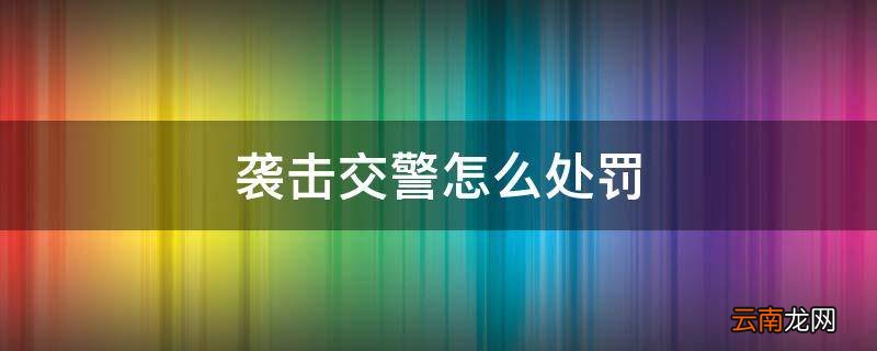 袭击交警怎么处罚