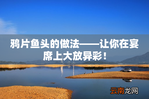 鸦片鱼头的做法——让你在宴席上大放异彩！
