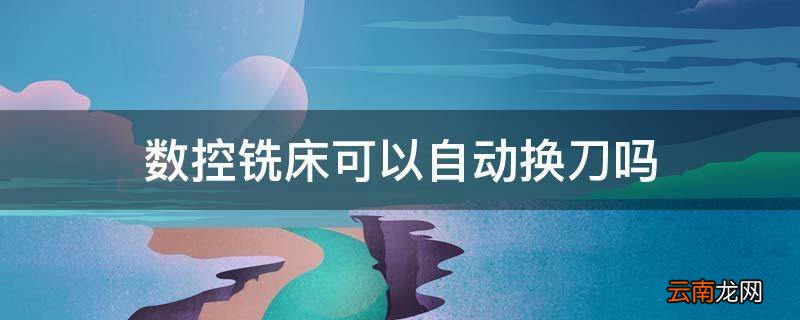 数控铣床可以自动换刀吗