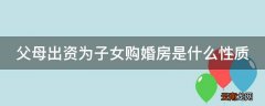父母出资为子女购婚房是什么性质