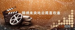 锦绣未央叱云南喜欢谁 电视剧锦绣未央叱云南喜欢谁