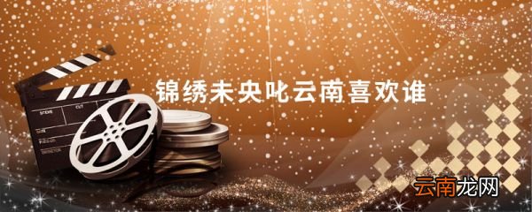 锦绣未央叱云南喜欢谁 电视剧锦绣未央叱云南喜欢谁